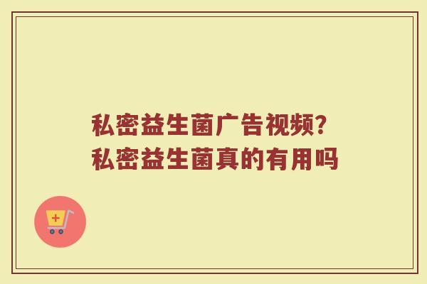 私密益生菌广告视频？私密益生菌真的有用吗