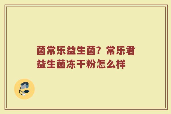 菌常乐益生菌?常乐君益生菌冻干粉怎么样 菌常乐益生菌?常乐君益生菌冻干粉怎么样
