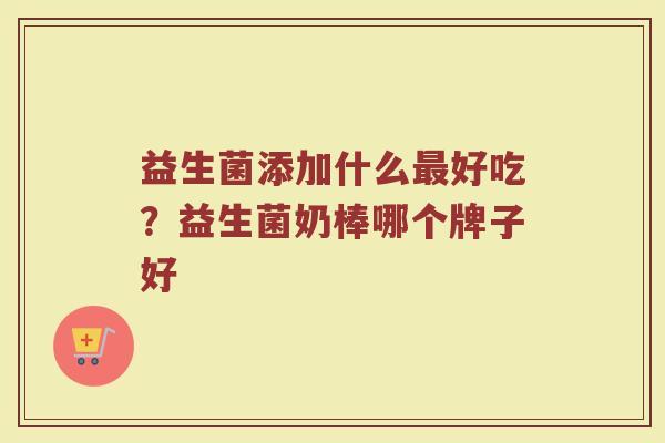 益生菌添加什么最好吃？益生菌奶棒哪个牌子好