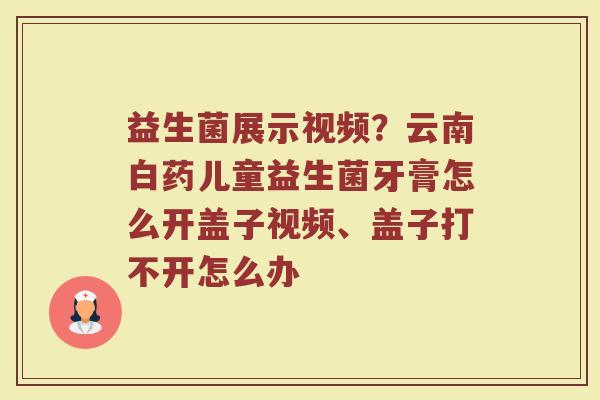 益生菌展示视频？云南白药儿童益生菌牙膏怎么开盖子视频、盖子打不开怎么办