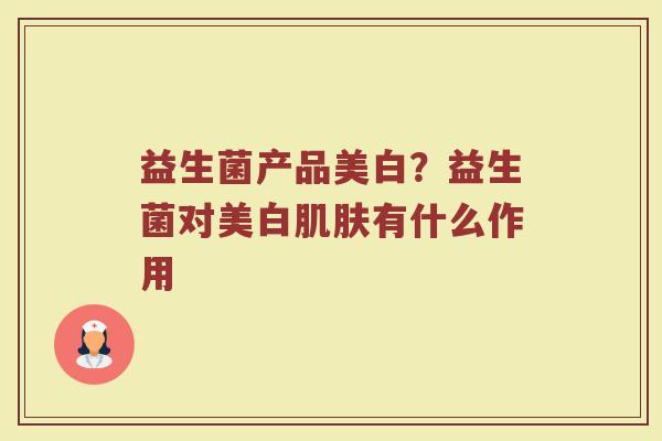 益生菌产品美白？益生菌对美白肌肤有什么作用