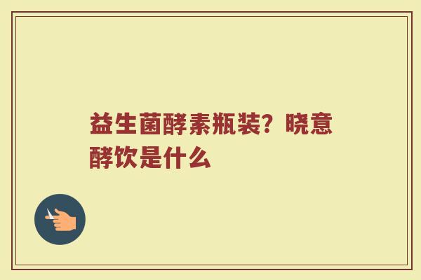 益生菌酵素瓶装？晓意酵饮是什么