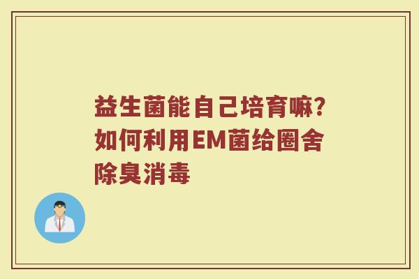 益生菌能自己培育嘛？如何利用EM菌给圈舍除臭消毒