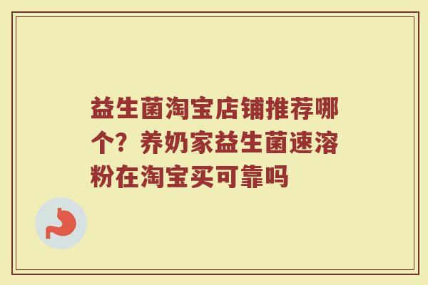 益生菌淘宝店铺推荐哪个？养奶家益生菌速溶粉在淘宝买可靠吗