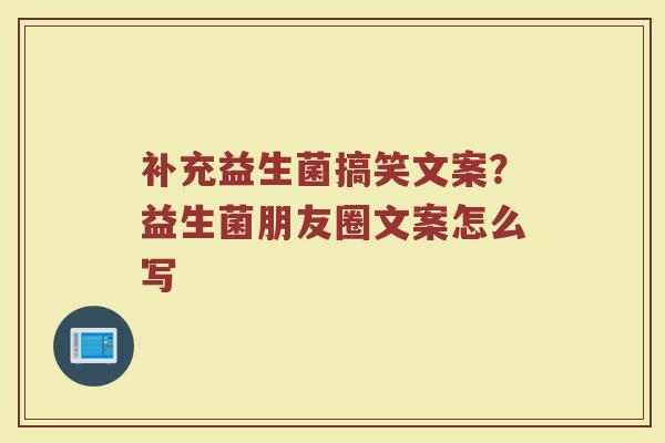 补充益生菌搞笑文案?益生菌朋友圈文案怎么写 补充益生菌搞笑文案?益生菌朋友圈文案怎么写