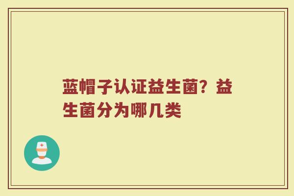 蓝帽子认证益生菌?益生菌分为哪几类 蓝帽子认证益生菌?益生菌分为哪几类