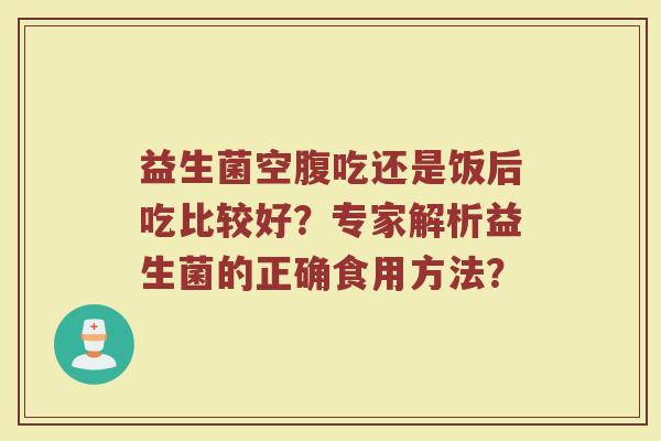 益生菌空腹吃还是饭后吃比较好？专家解析益生菌的正确食用方法？