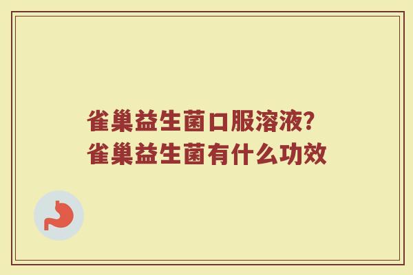 雀巢益生菌口服溶液?雀巢益生菌有什么功效 雀巢益生菌口服溶液?雀巢益生菌有什么功效