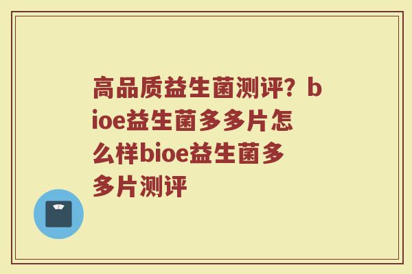 高品质益生菌测评？bioe益生菌多多片怎么样bioe益生菌多多片测评