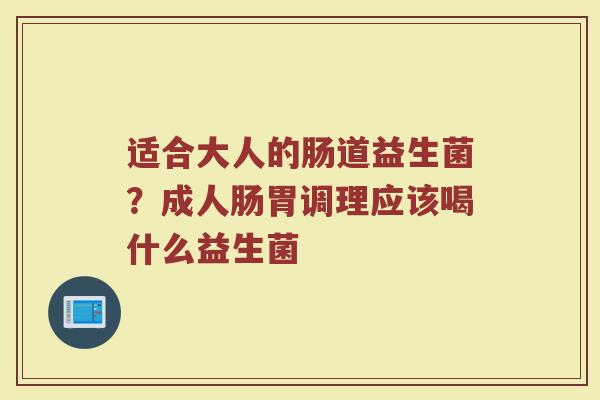 适合大人的肠道益生菌？成人肠胃调理应该喝什么益生菌