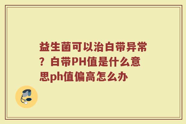 益生菌可以治白带异常？白带PH值是什么意思ph值偏高怎么办