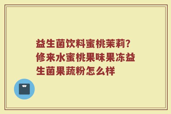 益生菌饮料蜜桃茉莉？修来水蜜桃果味果冻益生菌果蔬粉怎么样