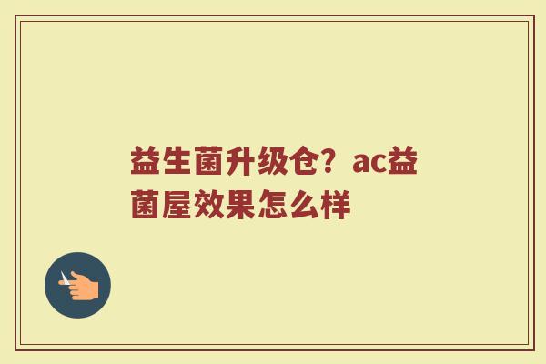 益生菌升级仓？ac益菌屋效果怎么样