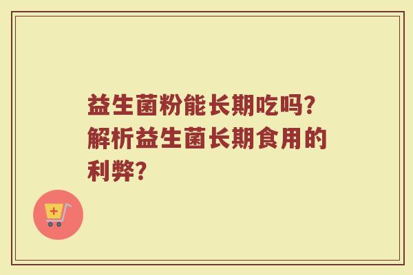 益生菌粉能长期吃吗？解析益生菌长期食用的利弊？
