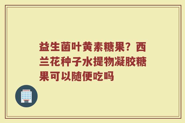 益生菌叶黄素糖果？西兰花种子水提物凝胶糖果可以随便吃吗