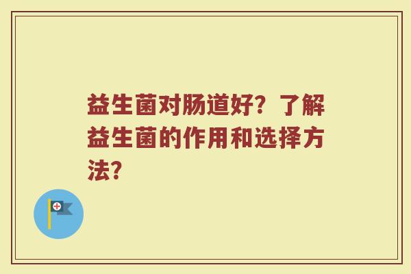 益生菌对肠道好？了解益生菌的作用和选择方法？