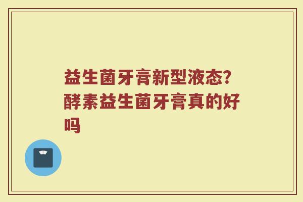 益生菌牙膏新型液态?酵素益生菌牙膏真的好吗 益生菌牙膏新型液态?酵素益生菌牙膏真的好吗