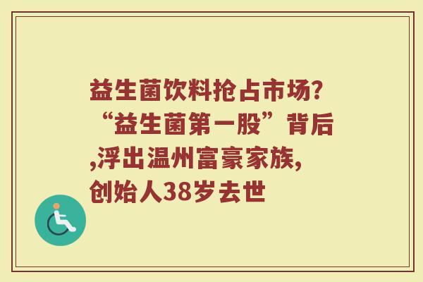 益生菌饮料抢占市场？“益生菌第一股”背后,浮出温州富豪家族,创始人38岁去世