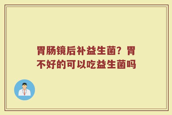 镜后补益生菌？胃不好的可以吃益生菌吗