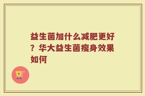 益生菌加什么更好?华大益生菌瘦身效果如何 益生菌加什么更好?华大益生菌瘦身效果如何