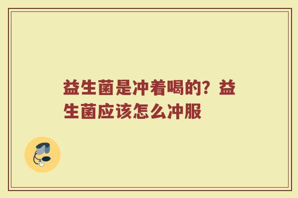 益生菌是冲着喝的？益生菌应该怎么冲服