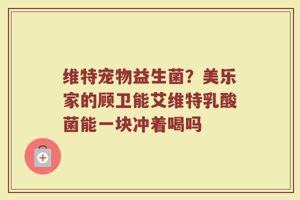 维特宠物益生菌？美乐家的顾卫能艾维特乳酸菌能一块冲着喝吗