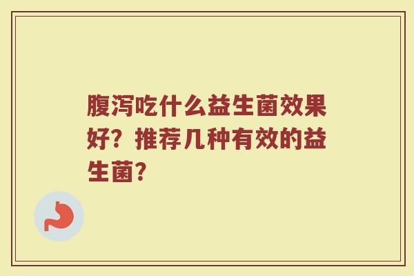 腹泻吃什么益生菌效果好？推荐几种有效的益生菌？