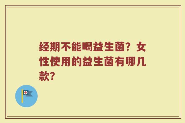 经期不能喝益生菌？女性使用的益生菌有哪几款？