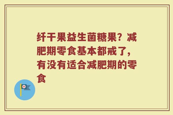 纤干果益生菌糖果？减肥期零食基本都戒了,有没有适合减肥期的零食
