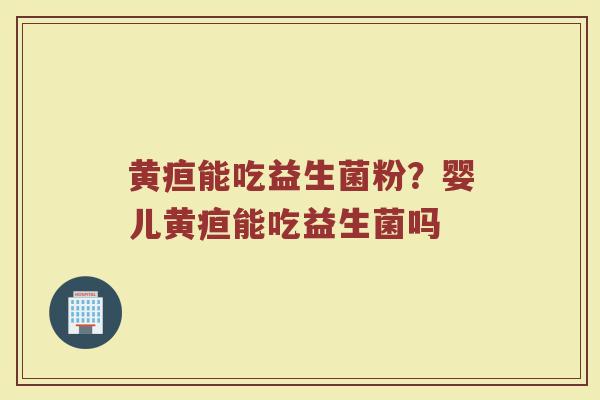 黄疸能吃益生菌粉？婴儿黄疸能吃益生菌吗