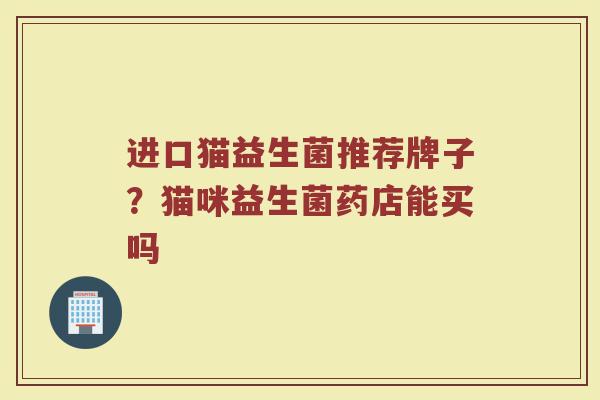进口猫益生菌推荐牌子？猫咪益生菌药店能买吗
