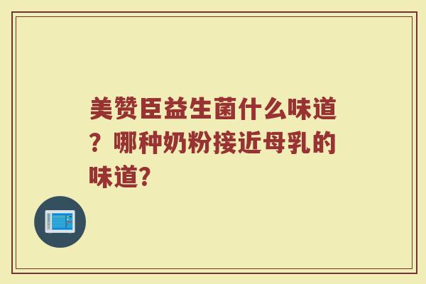 美赞臣益生菌什么味道？哪种奶粉接近母乳的味道？