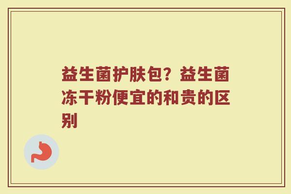 益生菌护肤包？益生菌冻干粉便宜的和贵的区别