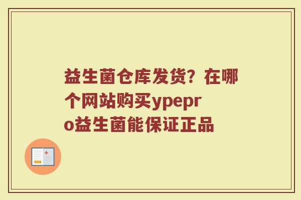 益生菌仓库发货？在哪个网站购买ypepro益生菌能保证正品