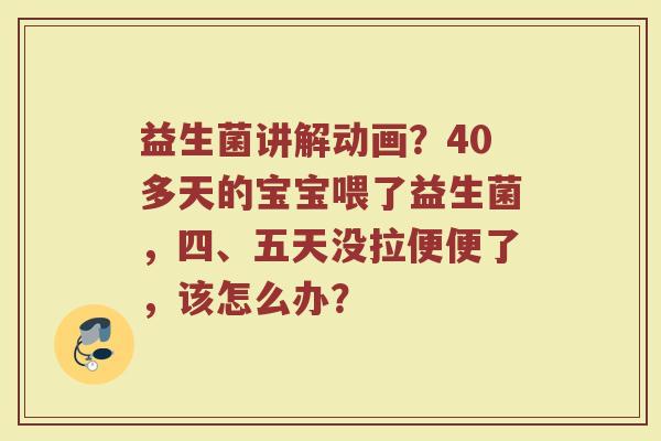 益生菌讲解动画？40多天的宝宝喂了益生菌，四、五天没拉便便了，该怎么办？