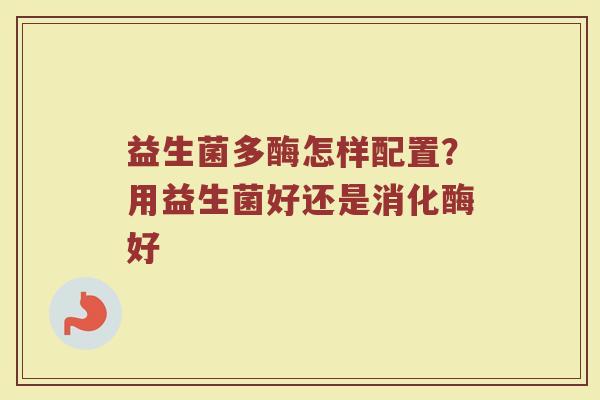 益生菌多酶怎样配置？用益生菌好还是消化酶好