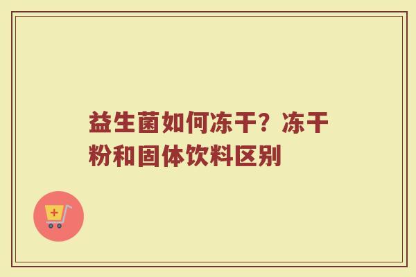 益生菌如何冻干?冻干粉和固体饮料区别 益生菌如何冻干?冻干粉和固体饮料区别