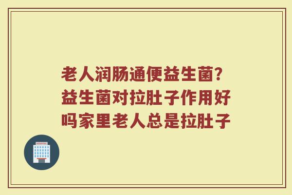 老人润肠通便益生菌？益生菌对拉肚子作用好吗家里老人总是拉肚子