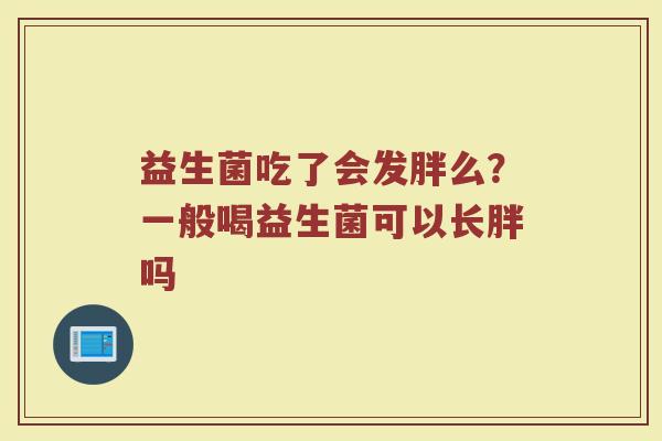 益生菌吃了会发胖么？一般喝益生菌可以长胖吗