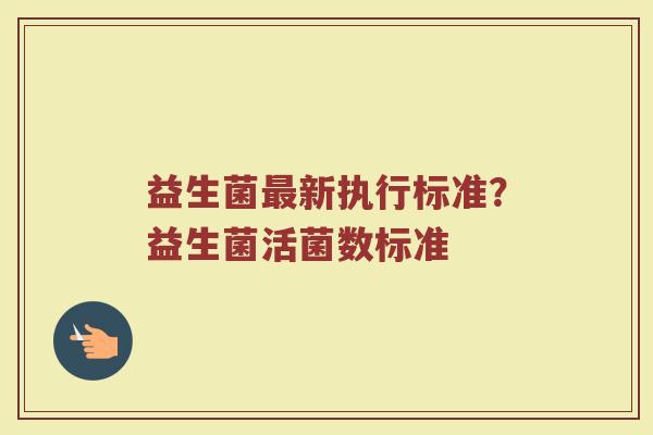 益生菌最新执行标准？益生菌活菌数标准