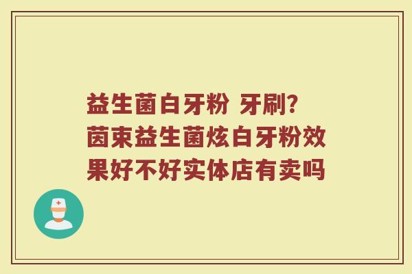 益生菌白牙粉 牙刷？茵束益生菌炫白牙粉效果好不好实体店有卖吗