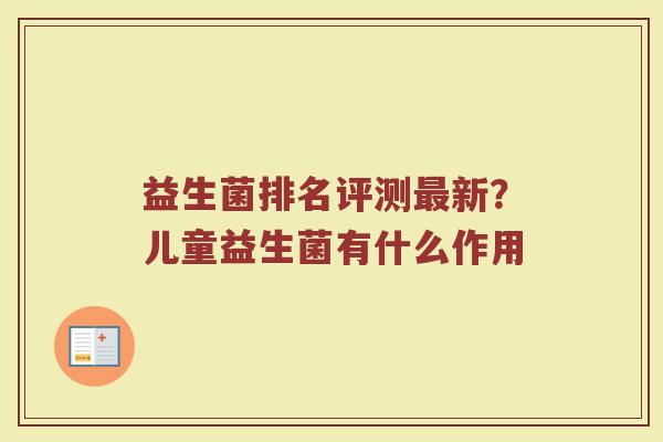 益生菌排名评测最新？儿童益生菌有什么作用