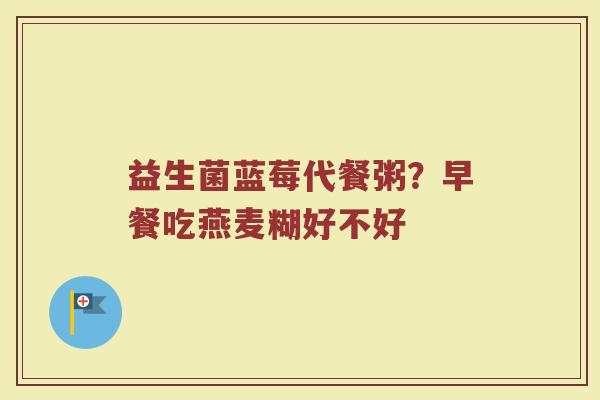 益生菌蓝莓代餐粥？早餐吃燕麦糊好不好