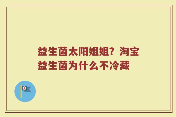 益生菌太阳姐姐?淘宝益生菌为什么不冷藏 益生菌太阳姐姐?淘宝益生菌为什么不冷藏