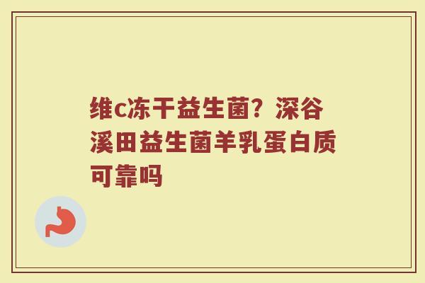 维c冻干益生菌？深谷溪田益生菌羊乳蛋白质可靠吗