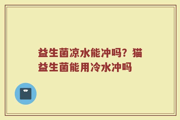 益生菌凉水能冲吗？猫益生菌能用冷水冲吗