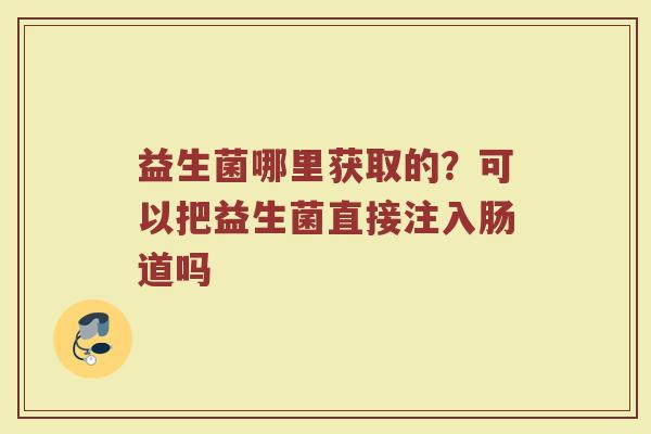 益生菌哪里获取的？可以把益生菌直接注入肠道吗