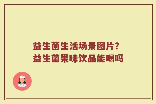 益生菌生活场景图片？益生菌果味饮品能喝吗