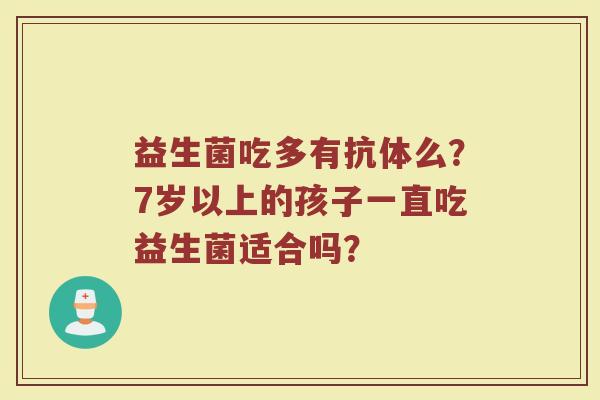 益生菌吃多有抗体么？7岁以上的孩子一直吃益生菌适合吗？