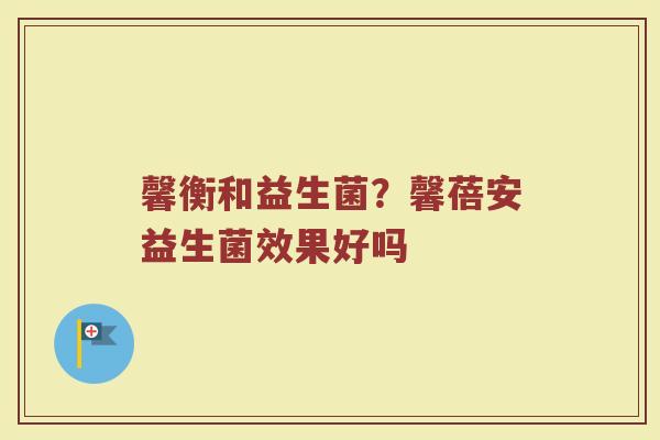 馨衡和益生菌？馨蓓安益生菌效果好吗